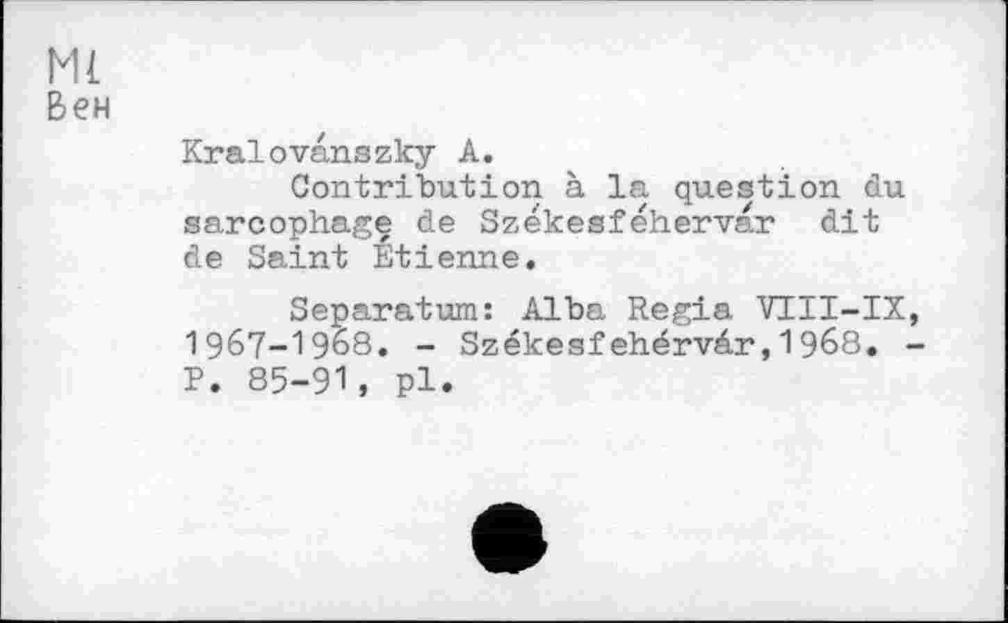 ﻿Ml
Вен
Kralоvanszky A.
Contribution à la question du sarcophage de Székesféhervar dit de Saint Etienne.
Separatum: Alba Regia VUI-IX, 1967-1968. - Székesfehérvâr,1968. -P. 85-91, pl.